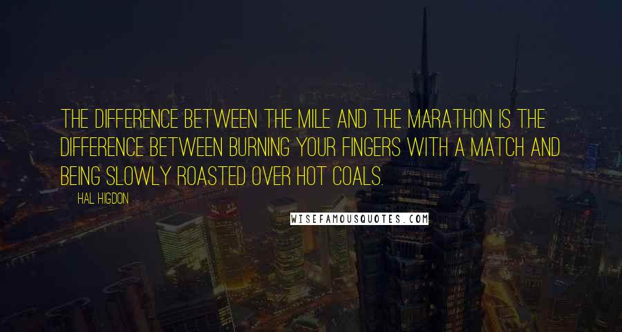 Hal Higdon Quotes: The difference between the mile and the marathon is the difference between burning your fingers with a match and being slowly roasted over hot coals.