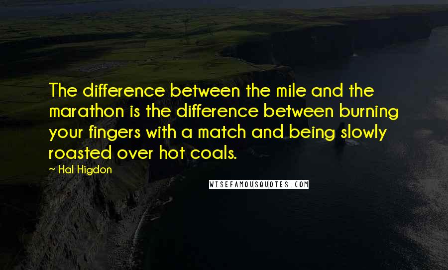 Hal Higdon Quotes: The difference between the mile and the marathon is the difference between burning your fingers with a match and being slowly roasted over hot coals.
