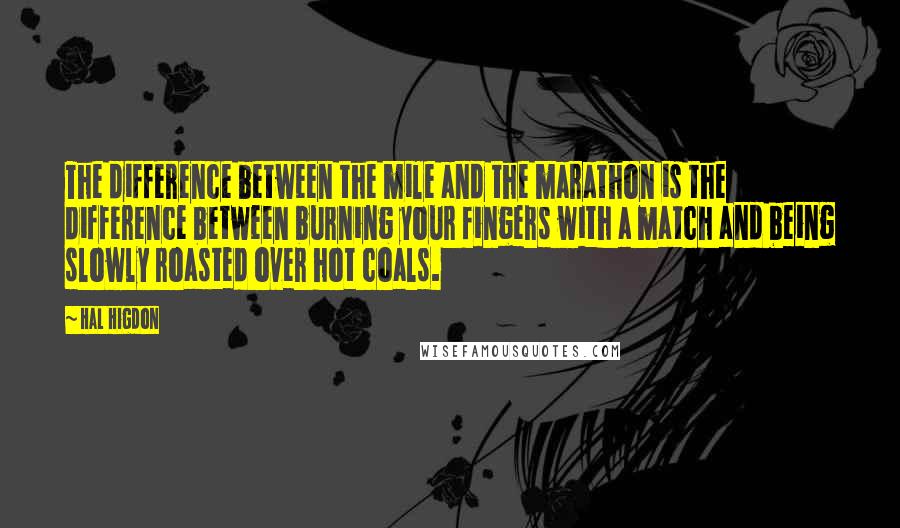 Hal Higdon Quotes: The difference between the mile and the marathon is the difference between burning your fingers with a match and being slowly roasted over hot coals.