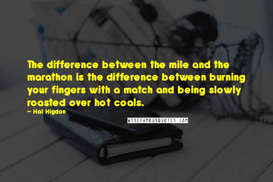 Hal Higdon Quotes: The difference between the mile and the marathon is the difference between burning your fingers with a match and being slowly roasted over hot coals.