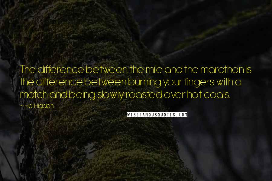 Hal Higdon Quotes: The difference between the mile and the marathon is the difference between burning your fingers with a match and being slowly roasted over hot coals.