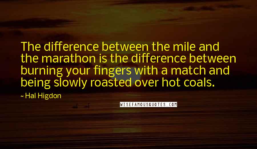 Hal Higdon Quotes: The difference between the mile and the marathon is the difference between burning your fingers with a match and being slowly roasted over hot coals.