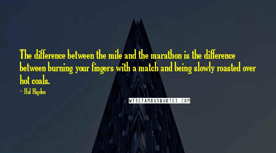 Hal Higdon Quotes: The difference between the mile and the marathon is the difference between burning your fingers with a match and being slowly roasted over hot coals.