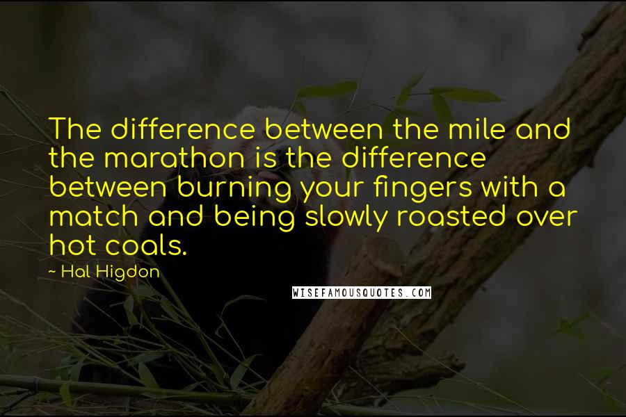 Hal Higdon Quotes: The difference between the mile and the marathon is the difference between burning your fingers with a match and being slowly roasted over hot coals.