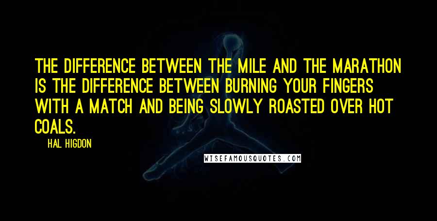 Hal Higdon Quotes: The difference between the mile and the marathon is the difference between burning your fingers with a match and being slowly roasted over hot coals.