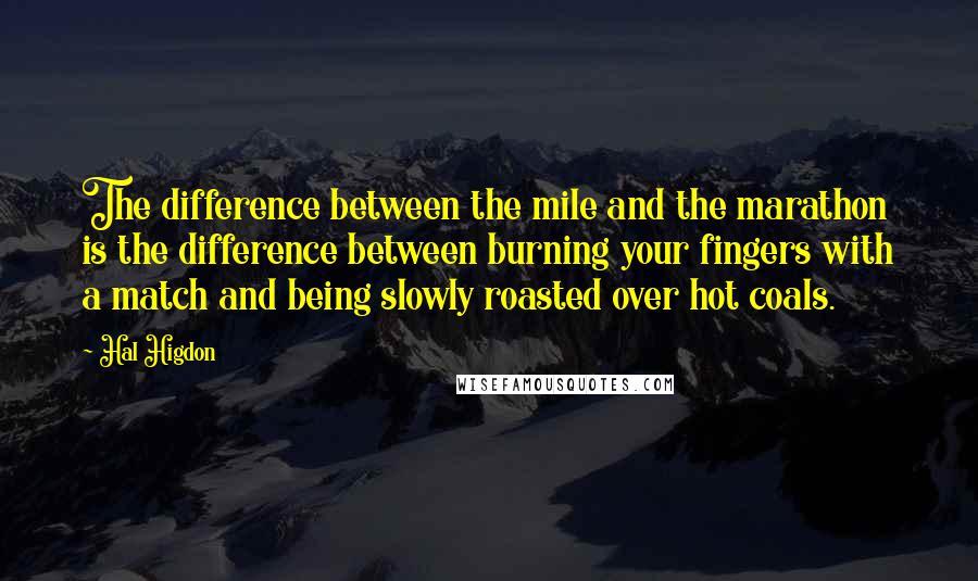 Hal Higdon Quotes: The difference between the mile and the marathon is the difference between burning your fingers with a match and being slowly roasted over hot coals.