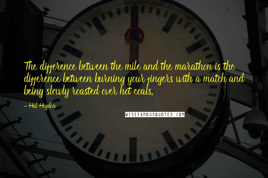 Hal Higdon Quotes: The difference between the mile and the marathon is the difference between burning your fingers with a match and being slowly roasted over hot coals.