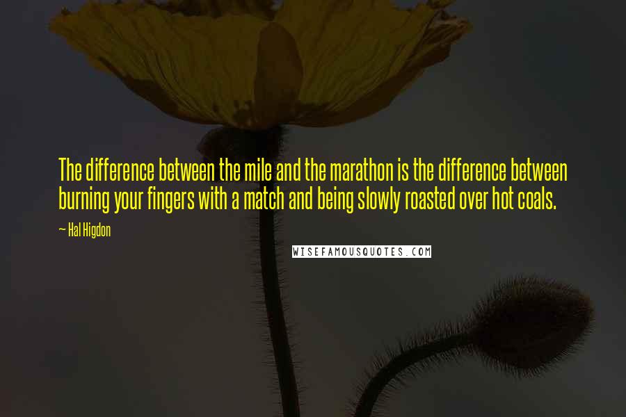 Hal Higdon Quotes: The difference between the mile and the marathon is the difference between burning your fingers with a match and being slowly roasted over hot coals.