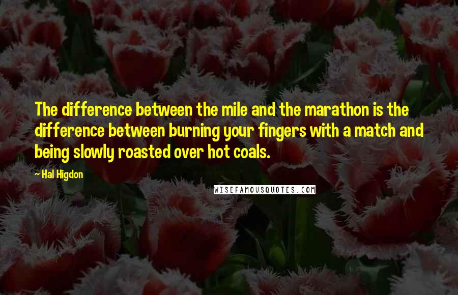 Hal Higdon Quotes: The difference between the mile and the marathon is the difference between burning your fingers with a match and being slowly roasted over hot coals.