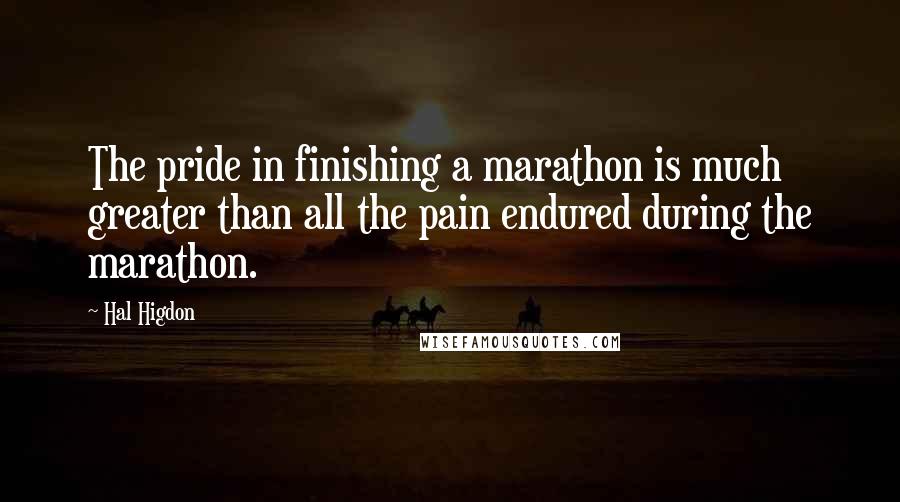 Hal Higdon Quotes: The pride in finishing a marathon is much greater than all the pain endured during the marathon.