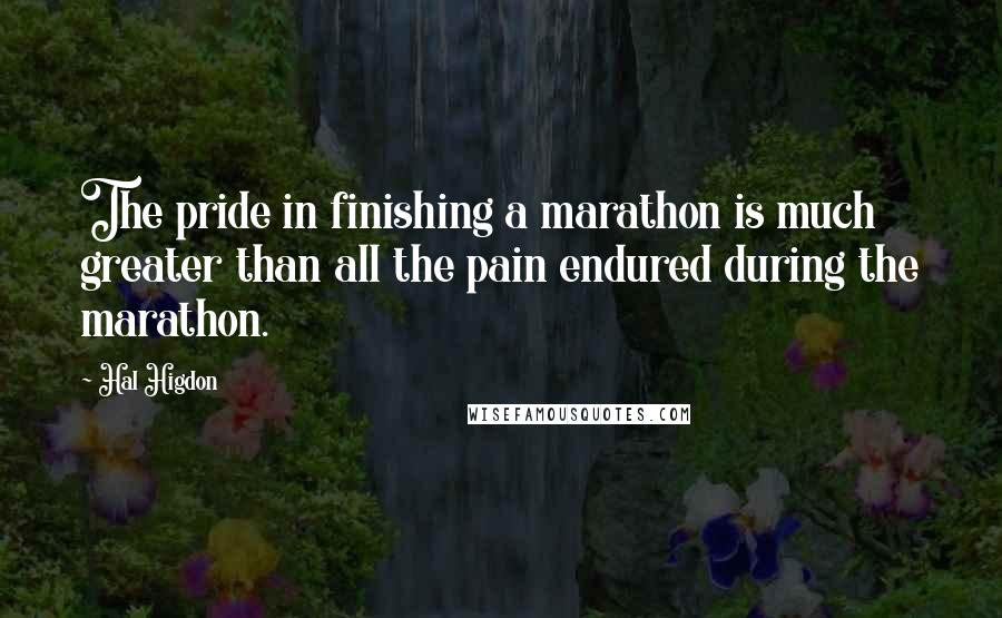 Hal Higdon Quotes: The pride in finishing a marathon is much greater than all the pain endured during the marathon.