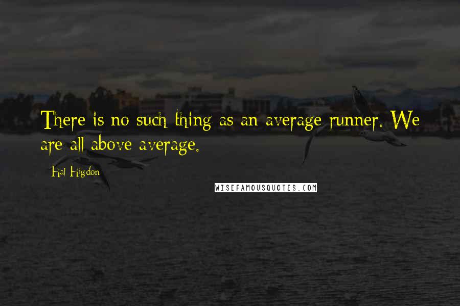 Hal Higdon Quotes: There is no such thing as an average runner. We are all above average.