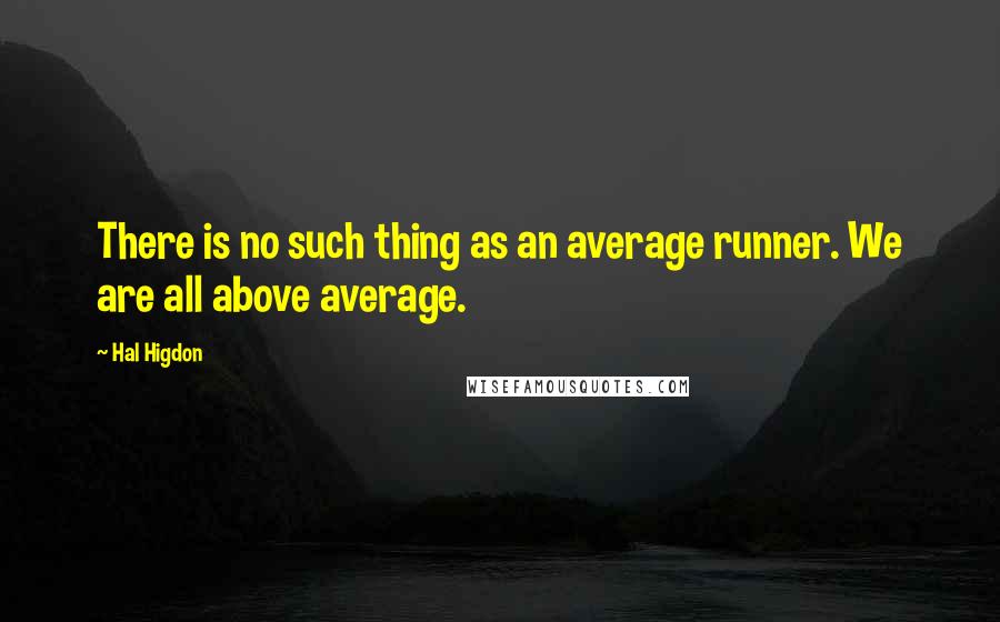 Hal Higdon Quotes: There is no such thing as an average runner. We are all above average.