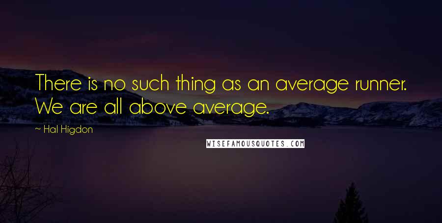 Hal Higdon Quotes: There is no such thing as an average runner. We are all above average.