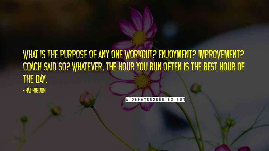 Hal Higdon Quotes: What is the purpose of any one workout? Enjoyment? Improvement? Coach said so? Whatever, the hour you run often is the best hour of the day.