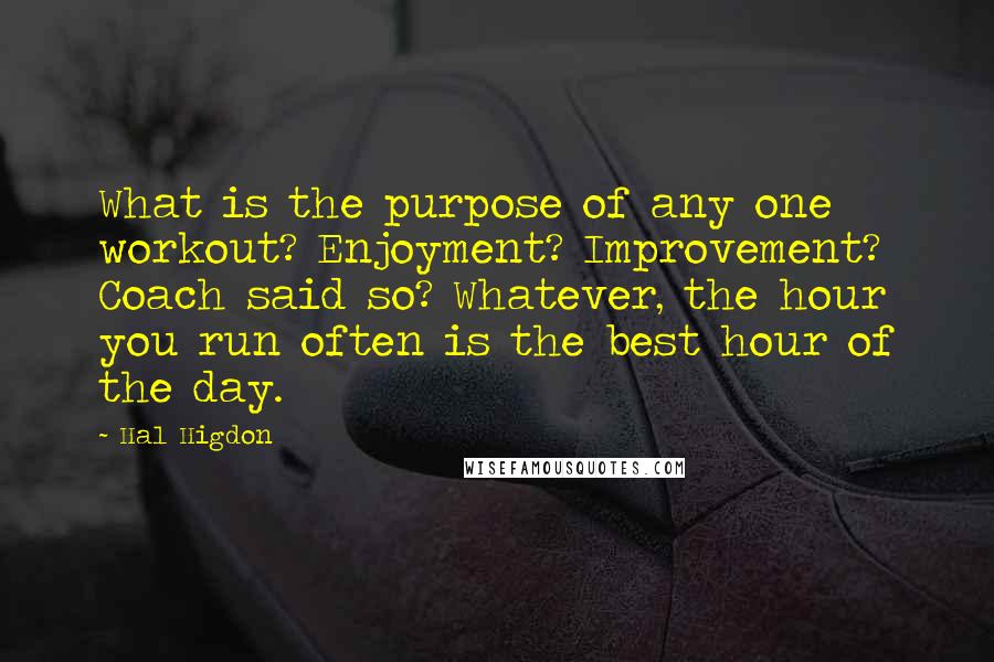 Hal Higdon Quotes: What is the purpose of any one workout? Enjoyment? Improvement? Coach said so? Whatever, the hour you run often is the best hour of the day.