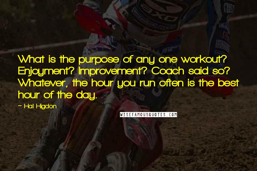 Hal Higdon Quotes: What is the purpose of any one workout? Enjoyment? Improvement? Coach said so? Whatever, the hour you run often is the best hour of the day.