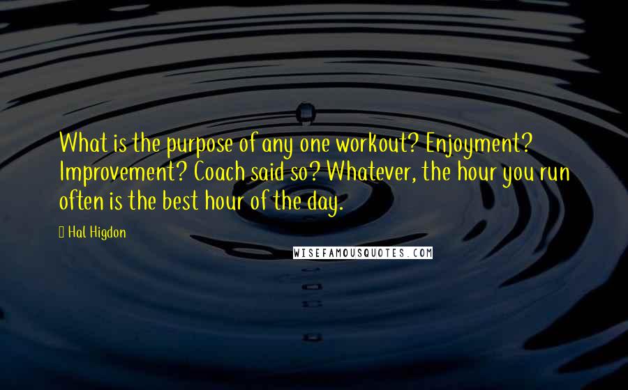Hal Higdon Quotes: What is the purpose of any one workout? Enjoyment? Improvement? Coach said so? Whatever, the hour you run often is the best hour of the day.