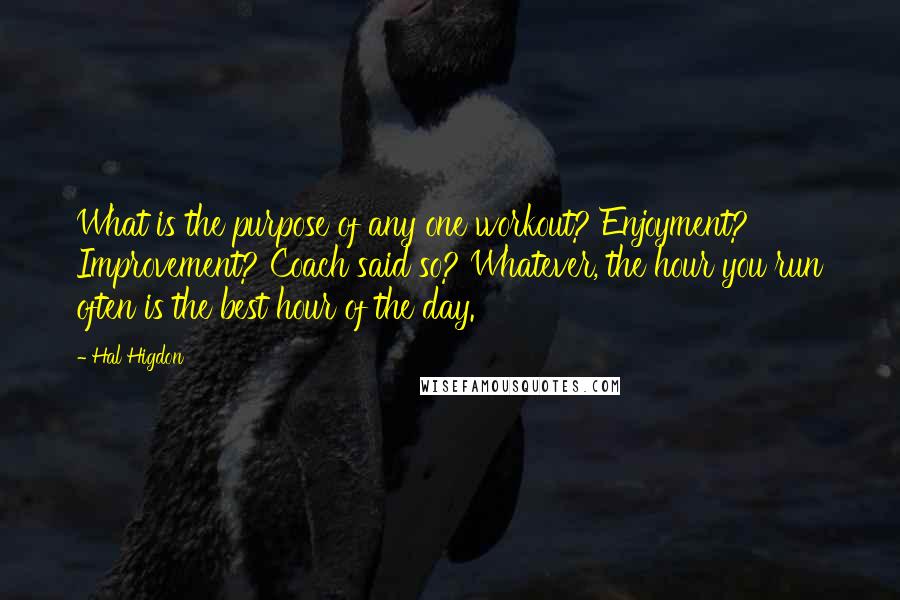 Hal Higdon Quotes: What is the purpose of any one workout? Enjoyment? Improvement? Coach said so? Whatever, the hour you run often is the best hour of the day.