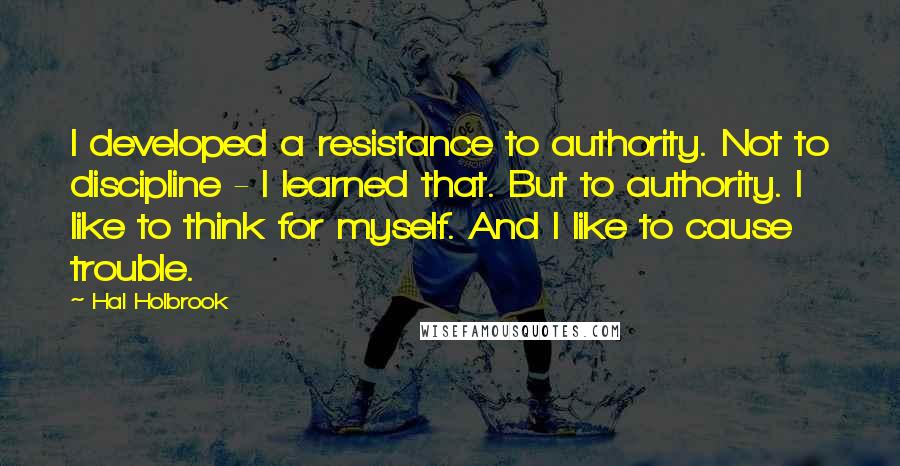 Hal Holbrook Quotes: I developed a resistance to authority. Not to discipline - I learned that. But to authority. I like to think for myself. And I like to cause trouble.
