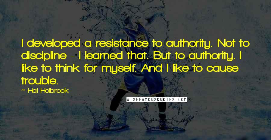 Hal Holbrook Quotes: I developed a resistance to authority. Not to discipline - I learned that. But to authority. I like to think for myself. And I like to cause trouble.