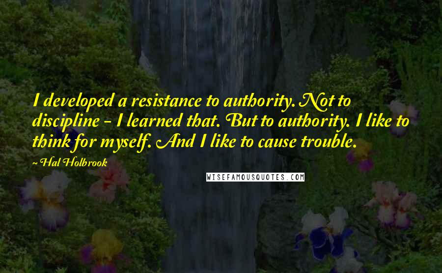 Hal Holbrook Quotes: I developed a resistance to authority. Not to discipline - I learned that. But to authority. I like to think for myself. And I like to cause trouble.