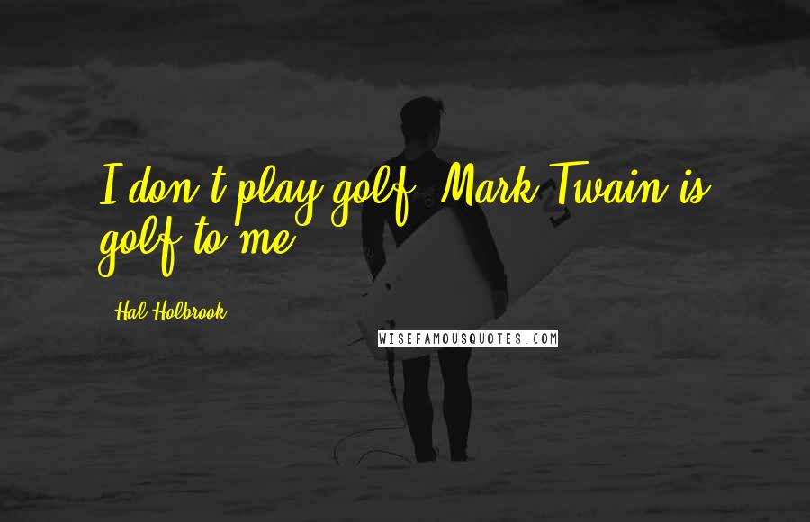 Hal Holbrook Quotes: I don't play golf. Mark Twain is golf to me.