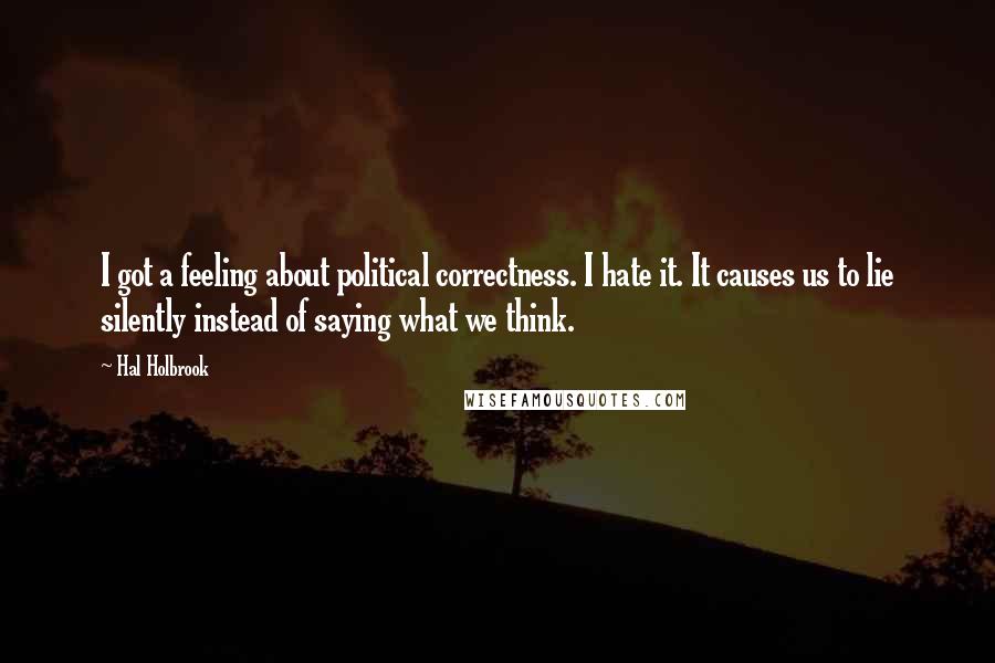 Hal Holbrook Quotes: I got a feeling about political correctness. I hate it. It causes us to lie silently instead of saying what we think.