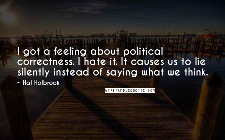 Hal Holbrook Quotes: I got a feeling about political correctness. I hate it. It causes us to lie silently instead of saying what we think.