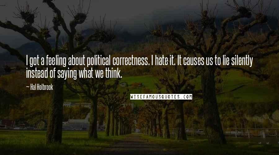 Hal Holbrook Quotes: I got a feeling about political correctness. I hate it. It causes us to lie silently instead of saying what we think.