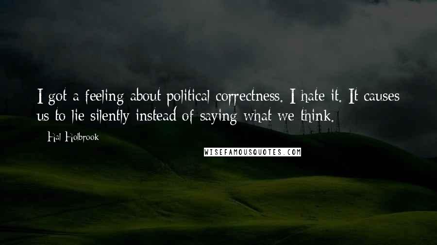 Hal Holbrook Quotes: I got a feeling about political correctness. I hate it. It causes us to lie silently instead of saying what we think.