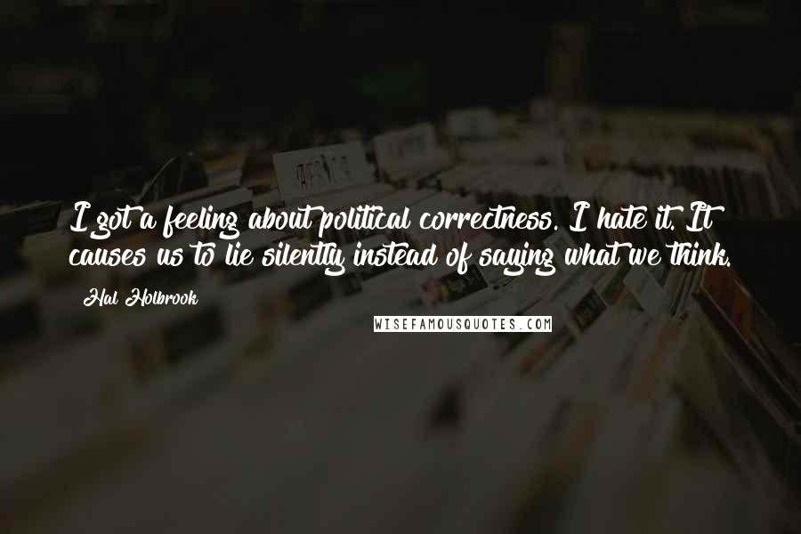 Hal Holbrook Quotes: I got a feeling about political correctness. I hate it. It causes us to lie silently instead of saying what we think.