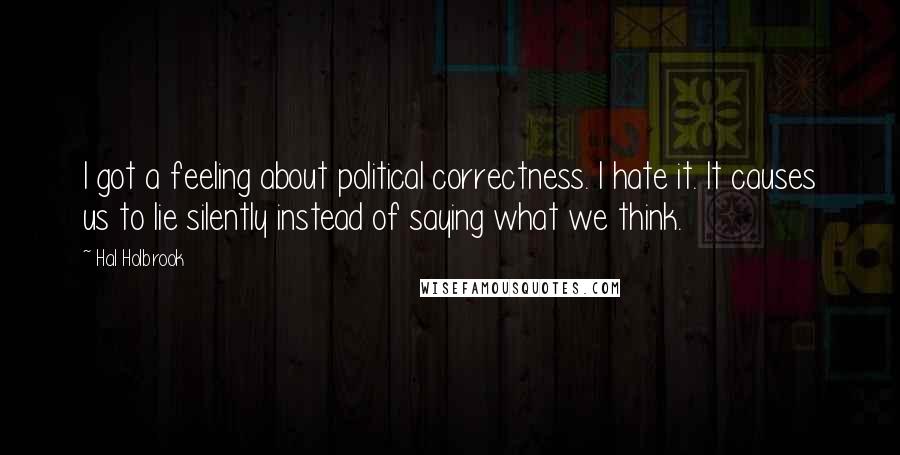 Hal Holbrook Quotes: I got a feeling about political correctness. I hate it. It causes us to lie silently instead of saying what we think.