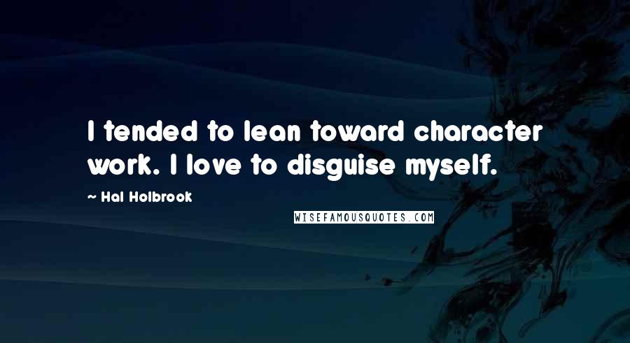 Hal Holbrook Quotes: I tended to lean toward character work. I love to disguise myself.