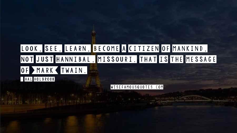 Hal Holbrook Quotes: Look, see, learn, become a citizen of Mankind, not just Hannibal, Missouri. That is the message of [Mark] Twain.