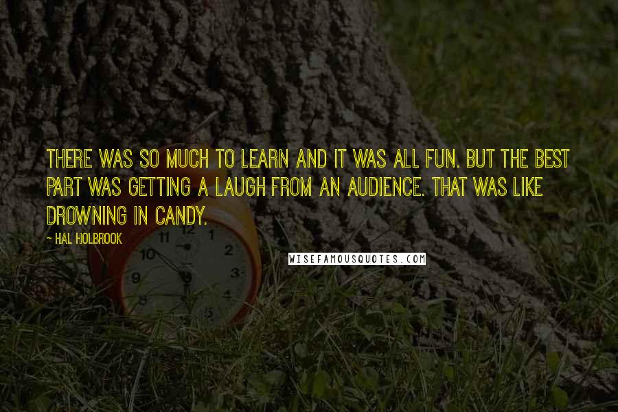 Hal Holbrook Quotes: There was so much to learn and it was all fun. But the best part was getting a laugh from an audience. That was like drowning in candy.