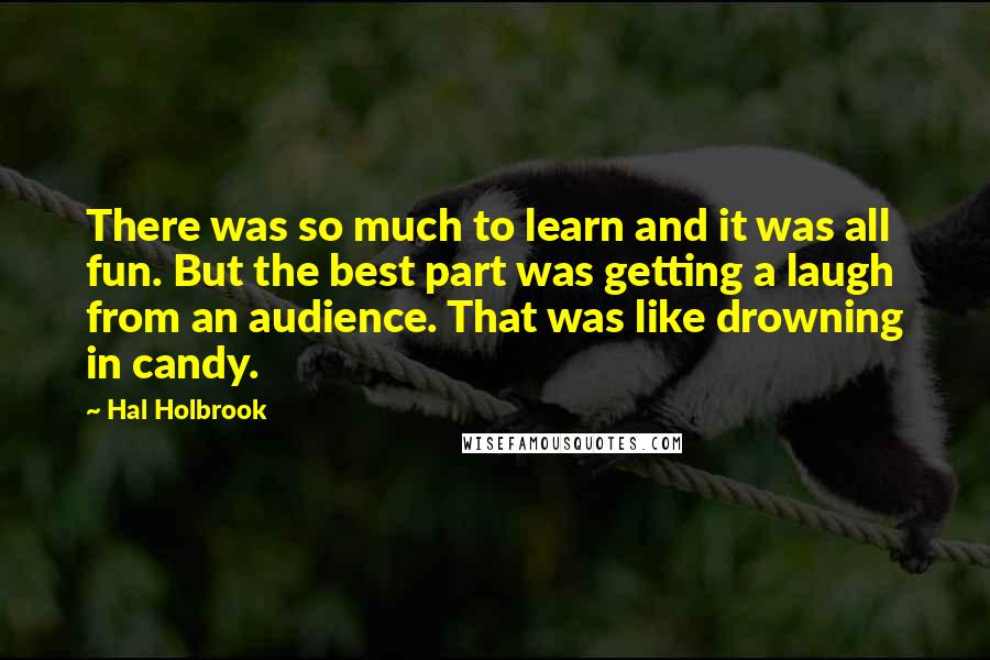 Hal Holbrook Quotes: There was so much to learn and it was all fun. But the best part was getting a laugh from an audience. That was like drowning in candy.