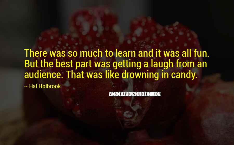 Hal Holbrook Quotes: There was so much to learn and it was all fun. But the best part was getting a laugh from an audience. That was like drowning in candy.