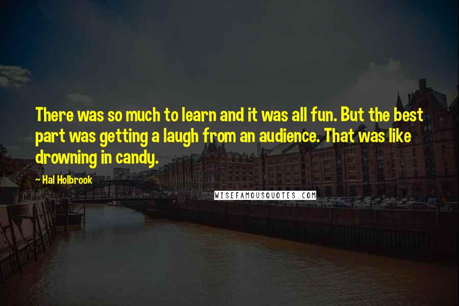 Hal Holbrook Quotes: There was so much to learn and it was all fun. But the best part was getting a laugh from an audience. That was like drowning in candy.