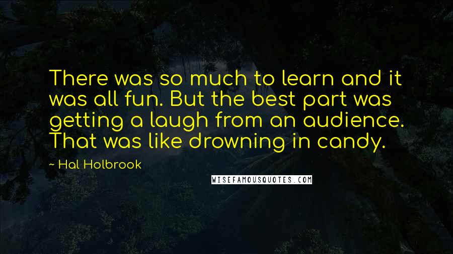 Hal Holbrook Quotes: There was so much to learn and it was all fun. But the best part was getting a laugh from an audience. That was like drowning in candy.