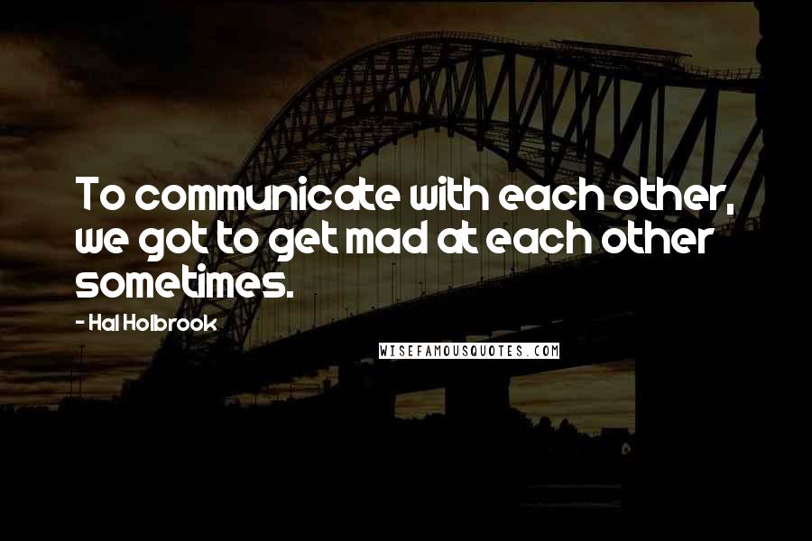 Hal Holbrook Quotes: To communicate with each other, we got to get mad at each other sometimes.