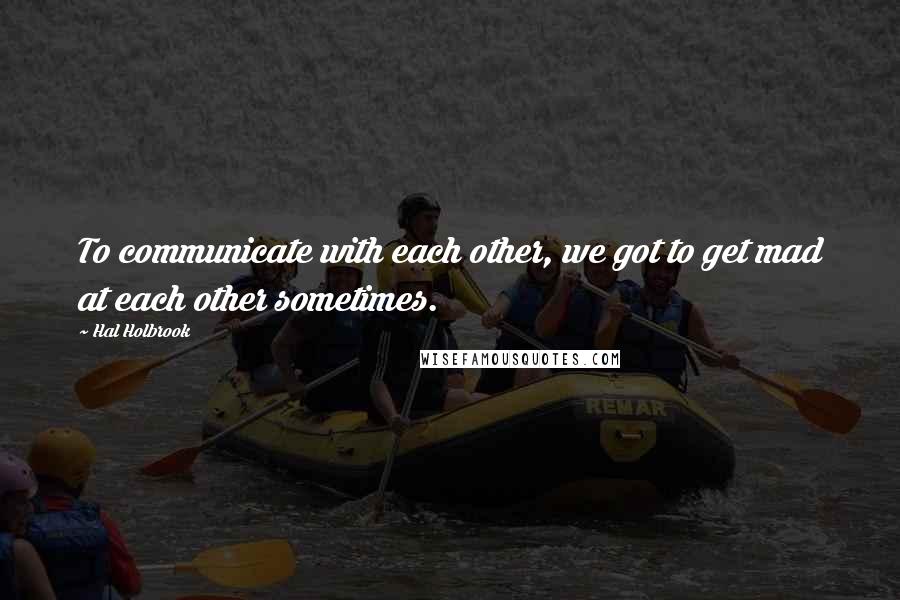 Hal Holbrook Quotes: To communicate with each other, we got to get mad at each other sometimes.