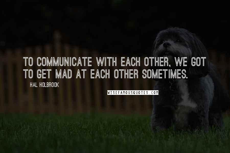 Hal Holbrook Quotes: To communicate with each other, we got to get mad at each other sometimes.