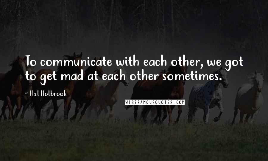 Hal Holbrook Quotes: To communicate with each other, we got to get mad at each other sometimes.