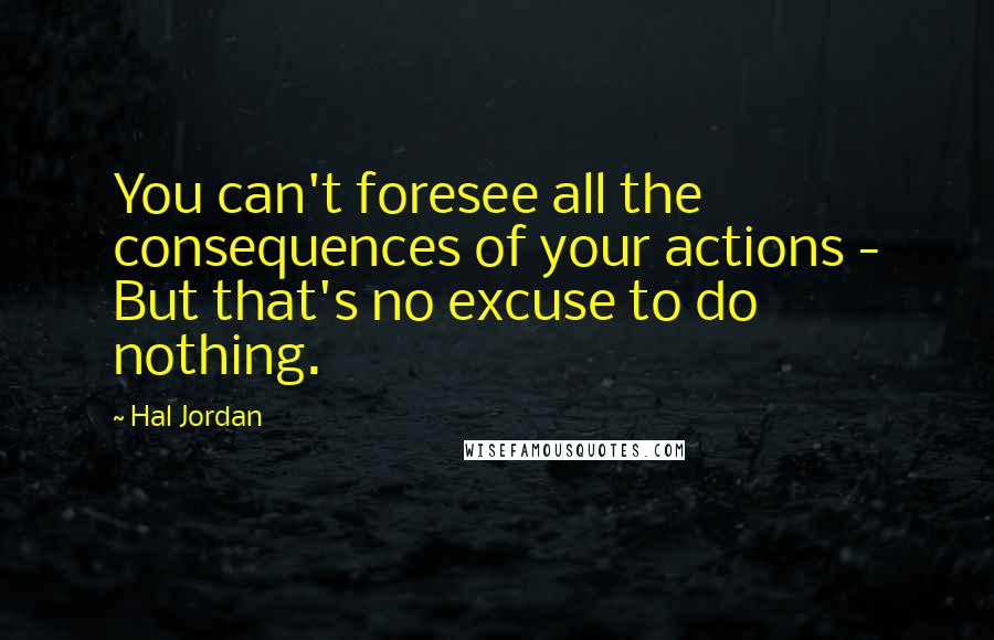 Hal Jordan Quotes: You can't foresee all the consequences of your actions - But that's no excuse to do nothing.
