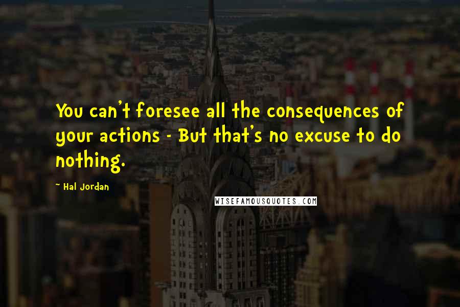 Hal Jordan Quotes: You can't foresee all the consequences of your actions - But that's no excuse to do nothing.