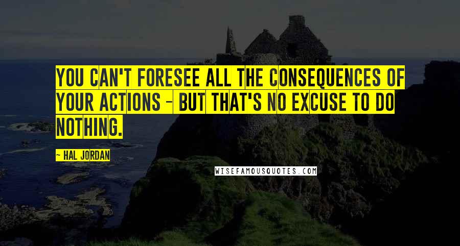 Hal Jordan Quotes: You can't foresee all the consequences of your actions - But that's no excuse to do nothing.