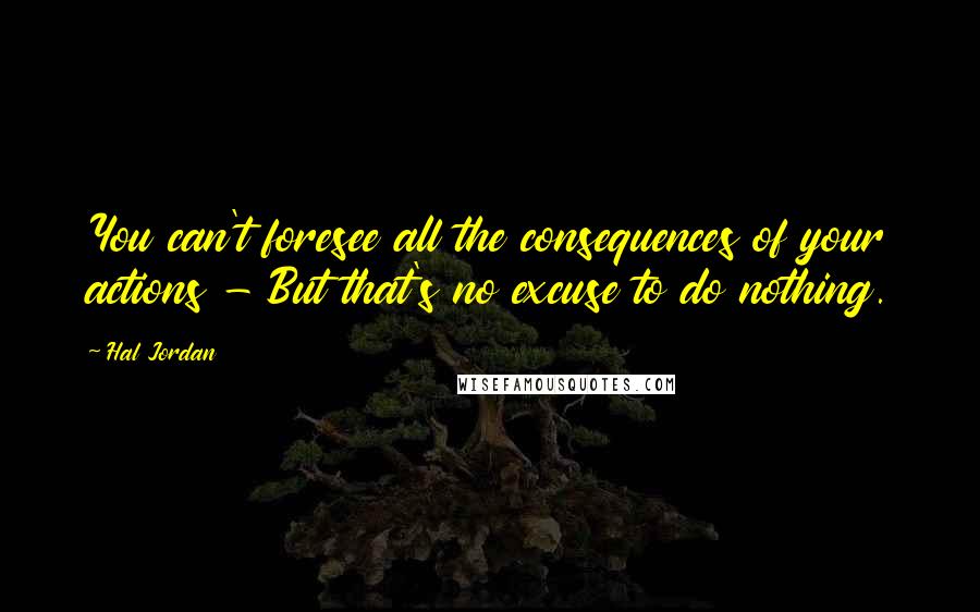 Hal Jordan Quotes: You can't foresee all the consequences of your actions - But that's no excuse to do nothing.