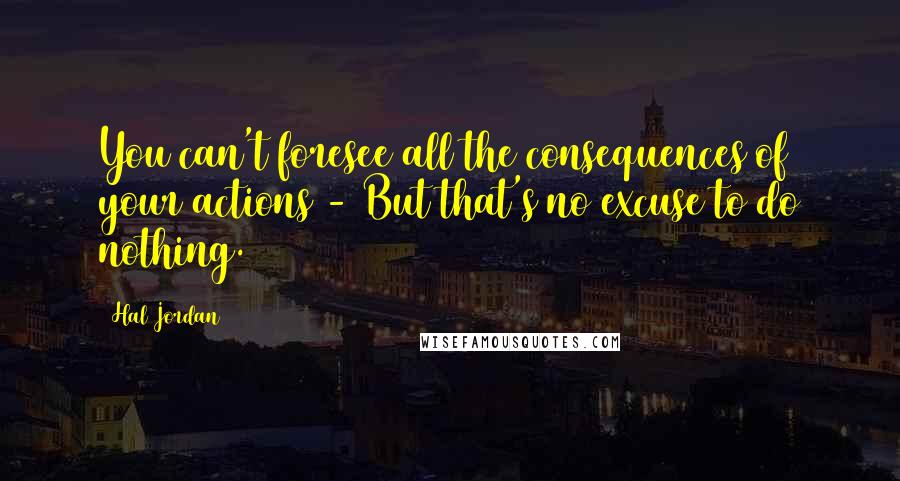 Hal Jordan Quotes: You can't foresee all the consequences of your actions - But that's no excuse to do nothing.