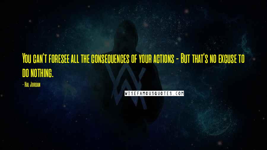 Hal Jordan Quotes: You can't foresee all the consequences of your actions - But that's no excuse to do nothing.